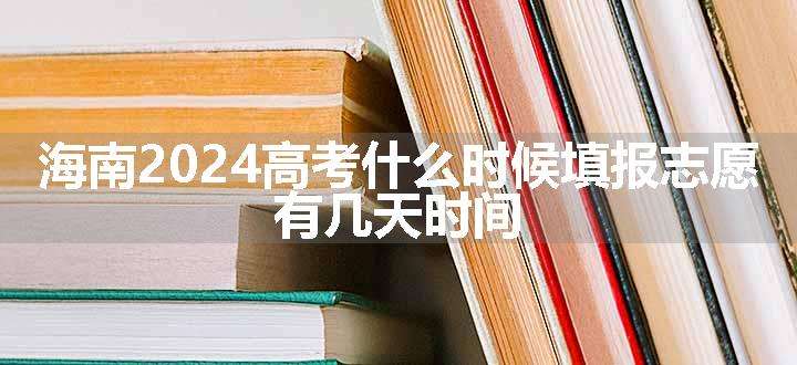 海南2024高考什么时候填报志愿 有几天时间