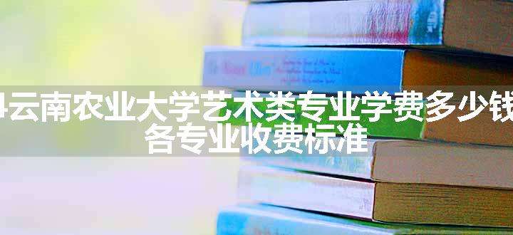 2024云南农业大学艺术类专业学费多少钱一年 各专业收费标准