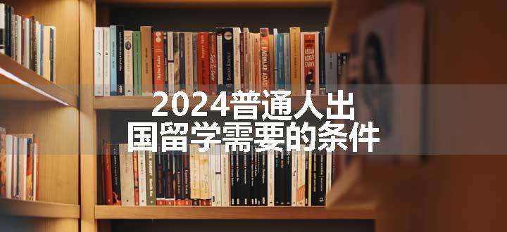 2024普通人出国留学需要的条件