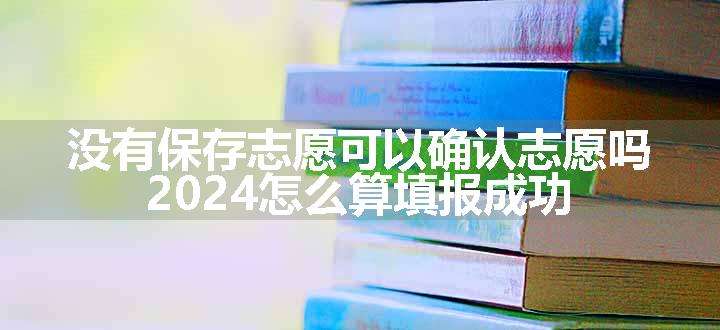 没有保存志愿可以确认志愿吗 2024怎么算填报成功