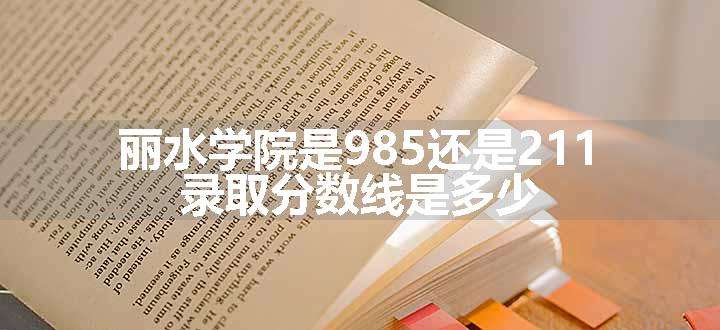 丽水学院是985还是211 录取分数线是多少