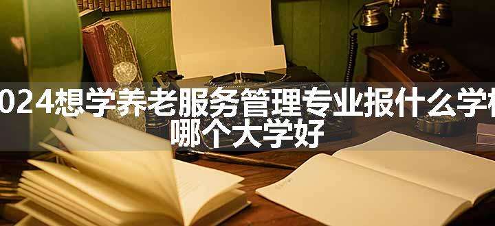 2024想学养老服务管理专业报什么学校 哪个大学好