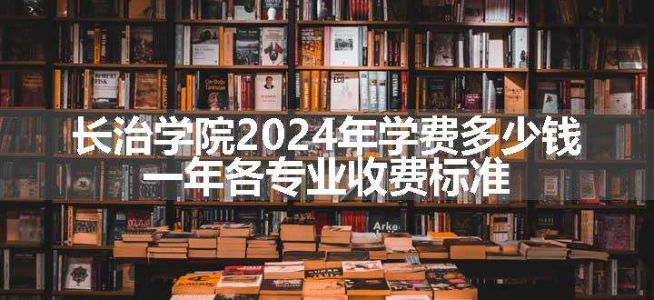 长治学院2024年学费多少钱 一年各专业收费标准