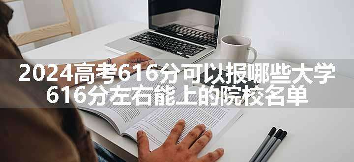 2024高考616分可以报哪些大学 616分左右能上的院校名单