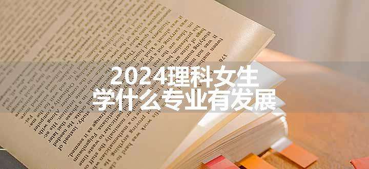 2024理科女生学什么专业有发展