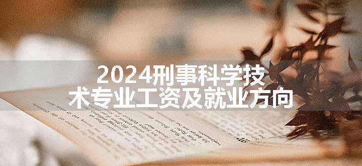 2024刑事科学技术专业工资及就业方向