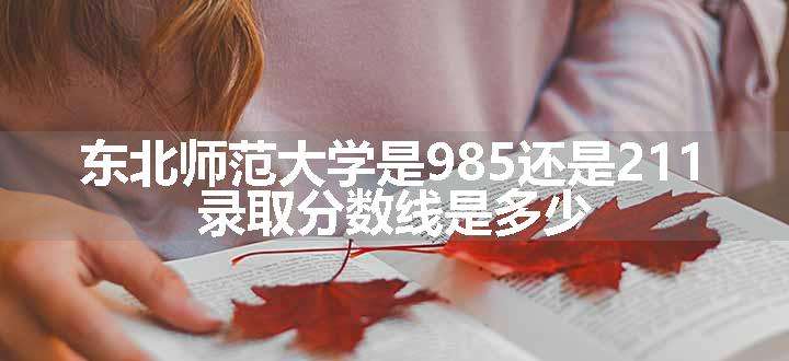 东北师范大学是985还是211 录取分数线是多少