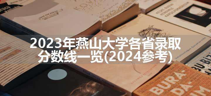 2023年燕山大学各省录取分数线一览(2024参考)