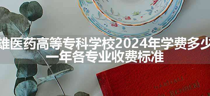 楚雄医药高等专科学校2024年学费多少钱 一年各专业收费标准