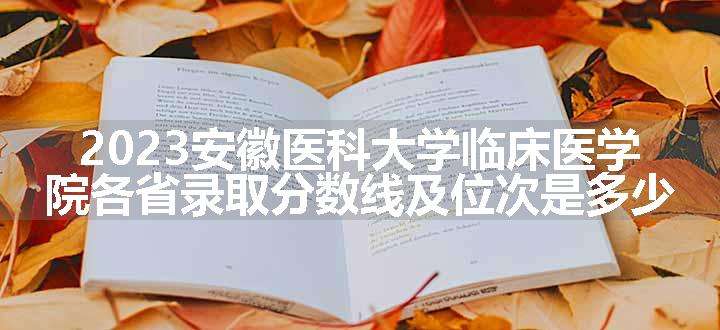 2023安徽医科大学临床医学院各省录取分数线及位次是多少