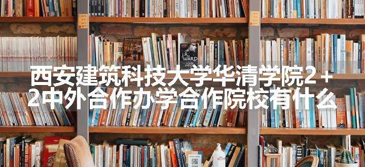 西安建筑科技大学华清学院2+2中外合作办学合作院校有什么