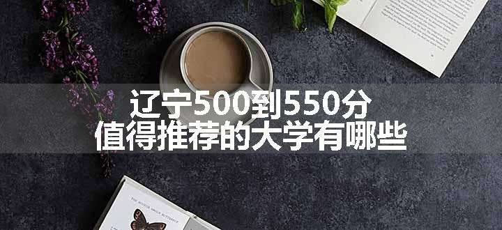 辽宁500到550分值得推荐的大学有哪些