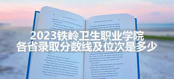 2023铁岭卫生职业学院各省录取分数线及位次是多少