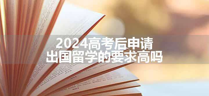 2024高考后申请出国留学的要求高吗