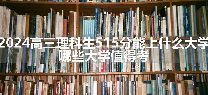 2024高三理科生515分能上什么大学 哪些大学值得考