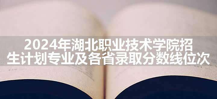 2024年湖北职业技术学院招生计划专业及各省录取分数线位次