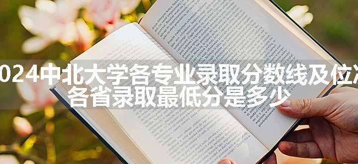 2024中北大学各专业录取分数线及位次 各省录取最低分是多少