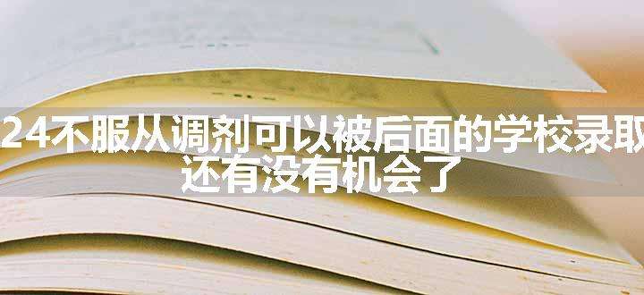 2024不服从调剂可以被后面的学校录取吗 还有没有机会了