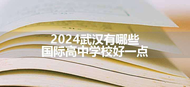 2024武汉有哪些国际高中学校好一点