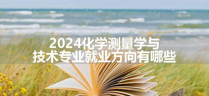 2024化学测量学与技术专业就业方向有哪些