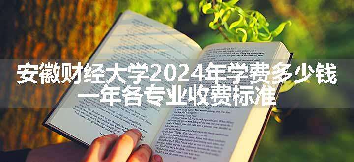 安徽财经大学2024年学费多少钱 一年各专业收费标准