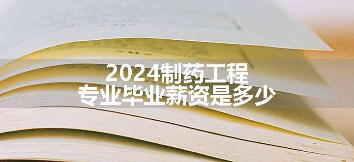 2024制药工程专业毕业薪资是多少