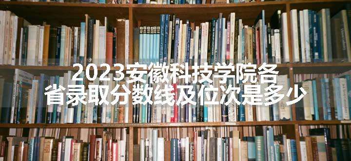 2023安徽科技学院各省录取分数线及位次是多少