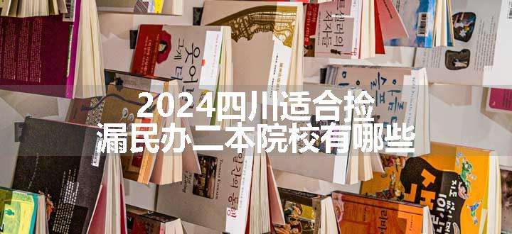 2024四川适合捡漏民办二本院校有哪些