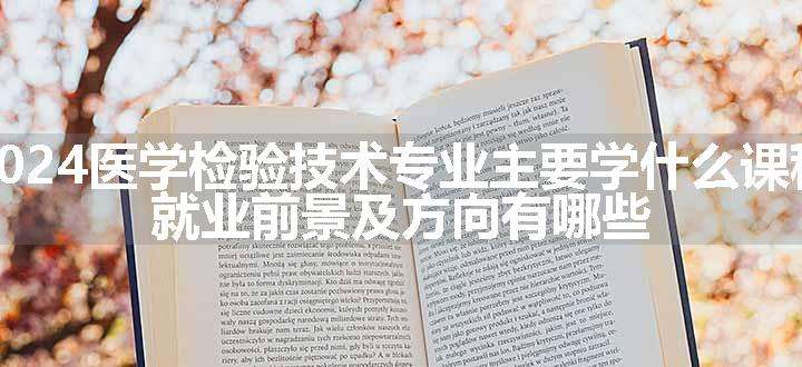 2024医学检验技术专业主要学什么课程 就业前景及方向有哪些