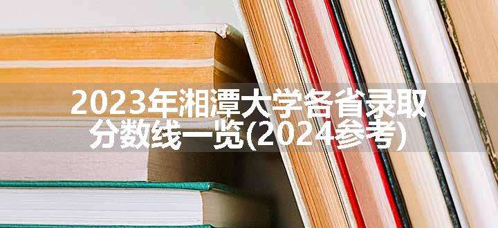 2023年湘潭大学各省录取分数线一览(2024参考)