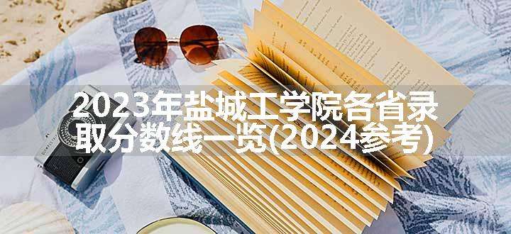 2023年盐城工学院各省录取分数线一览(2024参考)