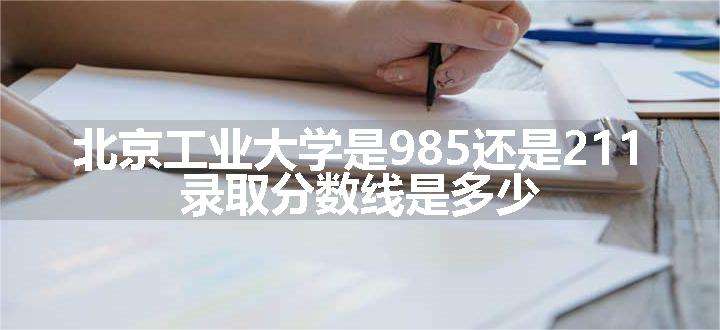 北京工业大学是985还是211 录取分数线是多少