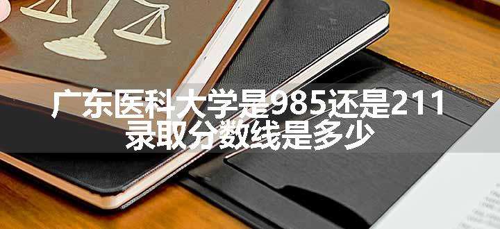 广东医科大学是985还是211 录取分数线是多少