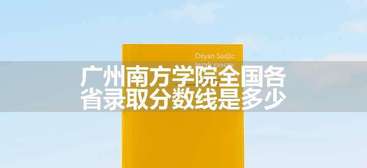 广州南方学院全国各省录取分数线是多少