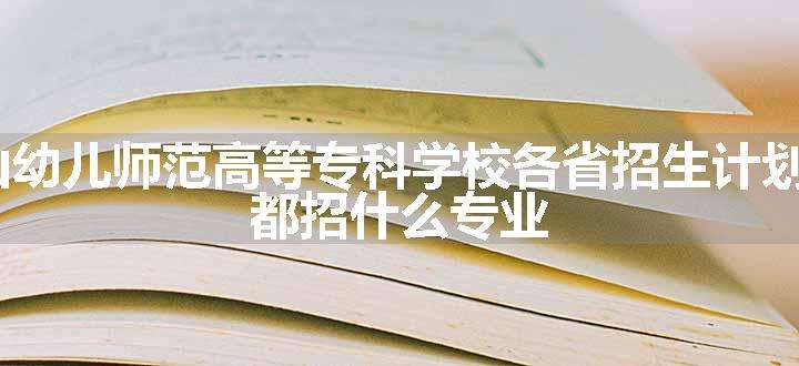 2024年唐山幼儿师范高等专科学校各省招生计划及招生人数 都招什么专业