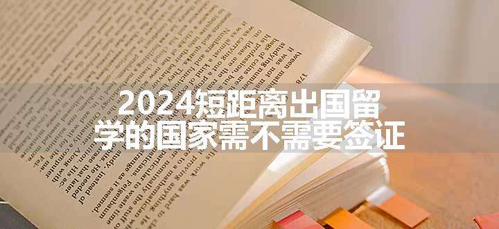 2024短距离出国留学的国家需不需要签证