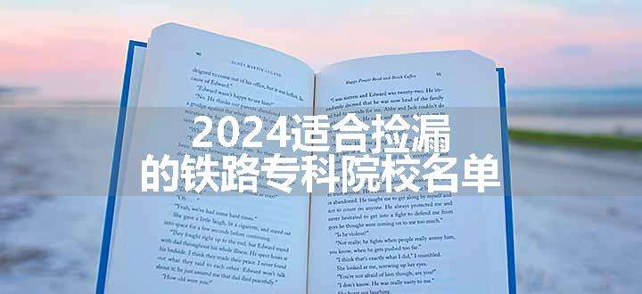 2024适合捡漏的铁路专科院校名单