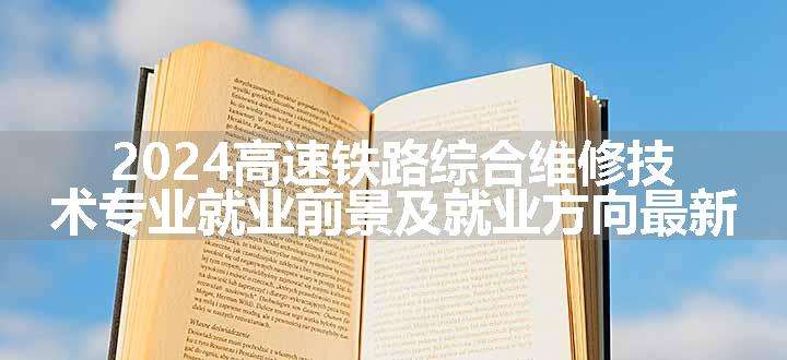 2024高速铁路综合维修技术专业就业前景及就业方向最新