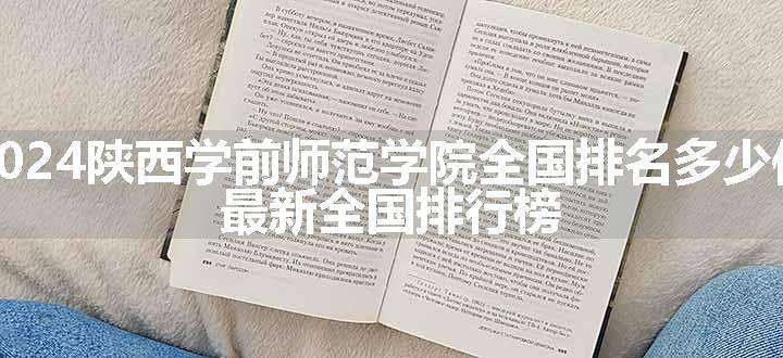 2024陕西学前师范学院全国排名多少位 最新全国排行榜