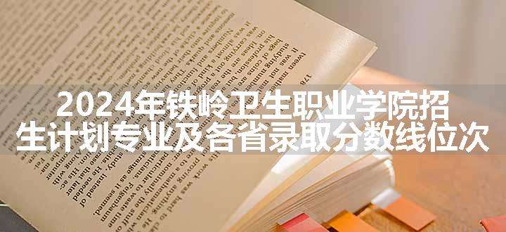 2024年铁岭卫生职业学院招生计划专业及各省录取分数线位次