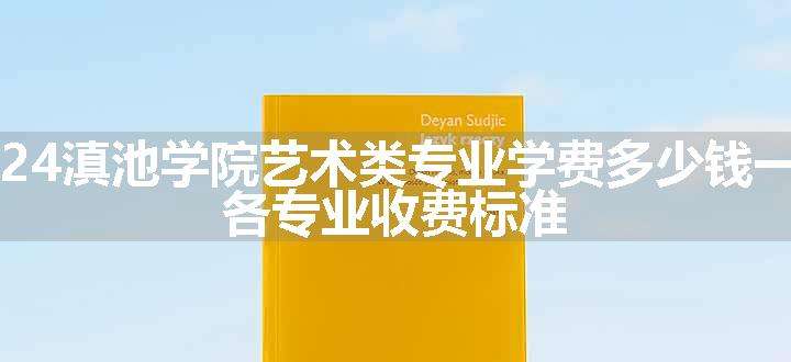 2024滇池学院艺术类专业学费多少钱一年 各专业收费标准