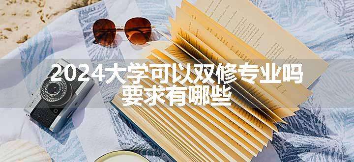 2024大学可以双修专业吗 要求有哪些