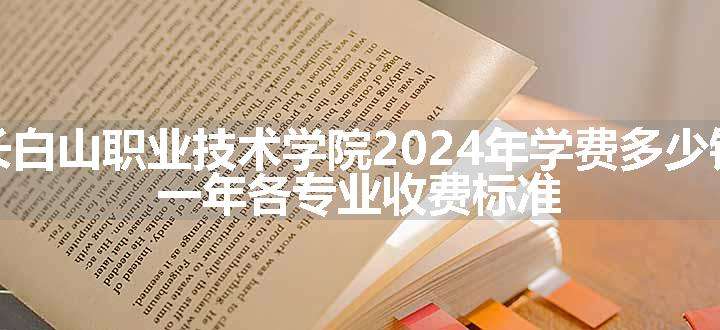 长白山职业技术学院2024年学费多少钱 一年各专业收费标准