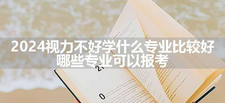 2024视力不好学什么专业比较好 哪些专业可以报考