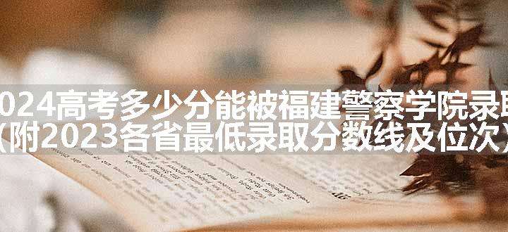 2024高考多少分能被福建警察学院录取（附2023各省最低录取分数线及位次）