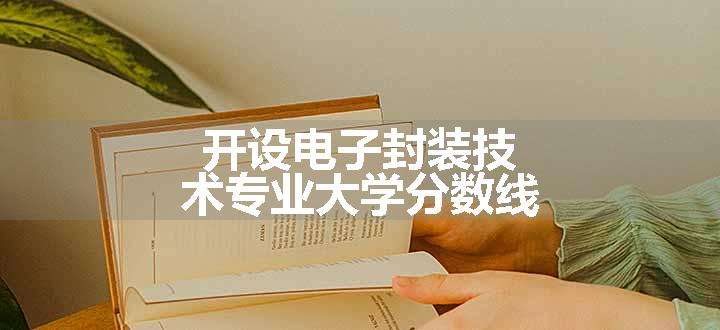 开设电子封装技术专业大学分数线