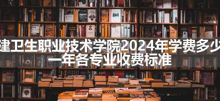 福建卫生职业技术学院2024年学费多少钱 一年各专业收费标准