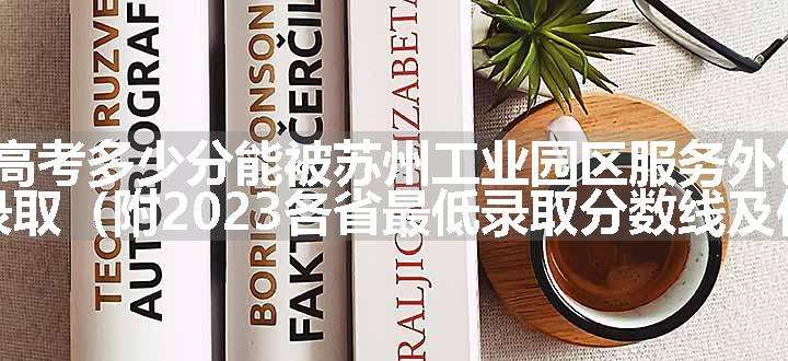 2024高考多少分能被苏州工业园区服务外包职业学院录取（附2023各省最低录取分数线及位次）