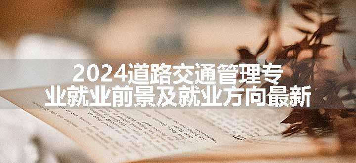 2024道路交通管理专业就业前景及就业方向最新