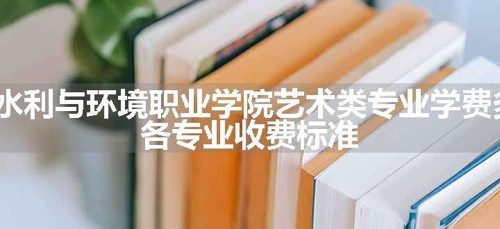 2024河南水利与环境职业学院艺术类专业学费多少钱一年 各专业收费标准